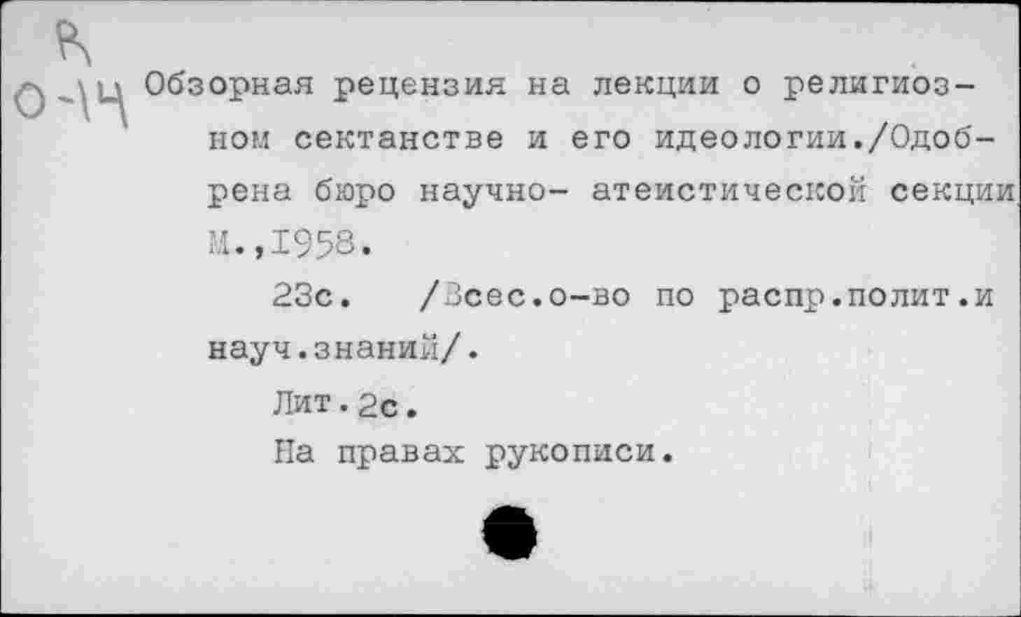 ﻿Обзорная рецензия на лекции о религиозном сектанстве и его идеологии./Одобрена бюро научно- атеистической секции И.,1958.
23с. /Зсес.о-во по распр.полит.и науч.знаний/.
Лит.2с. На правах рукописи.